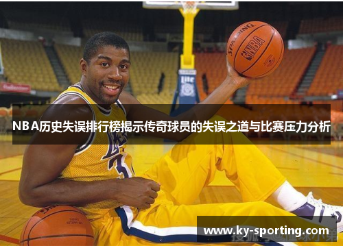 NBA历史失误排行榜揭示传奇球员的失误之道与比赛压力分析
