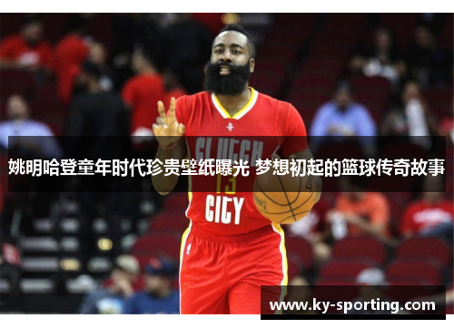 姚明哈登童年时代珍贵壁纸曝光 梦想初起的篮球传奇故事