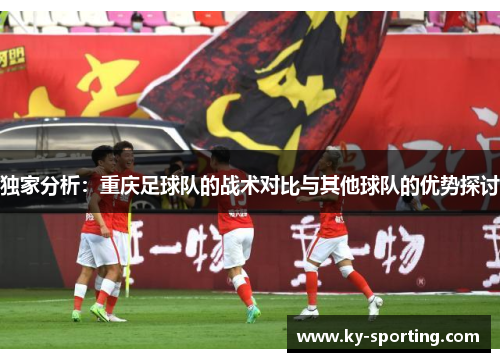 独家分析：重庆足球队的战术对比与其他球队的优势探讨