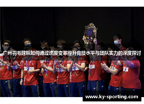 广州羽毛球队如何通过速度变革提升竞技水平与团队实力的深度探讨
