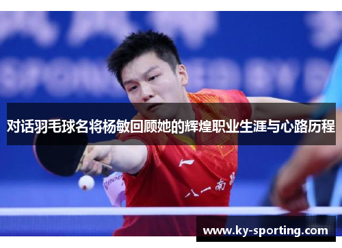 对话羽毛球名将杨敏回顾她的辉煌职业生涯与心路历程
