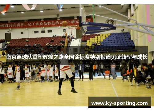 南京篮球队重塑辉煌之路全国锦标赛特别报道见证转型与成长