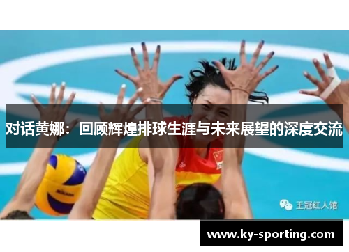 对话黄娜：回顾辉煌排球生涯与未来展望的深度交流