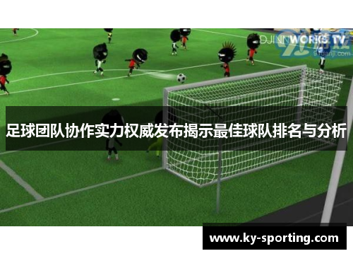 足球团队协作实力权威发布揭示最佳球队排名与分析