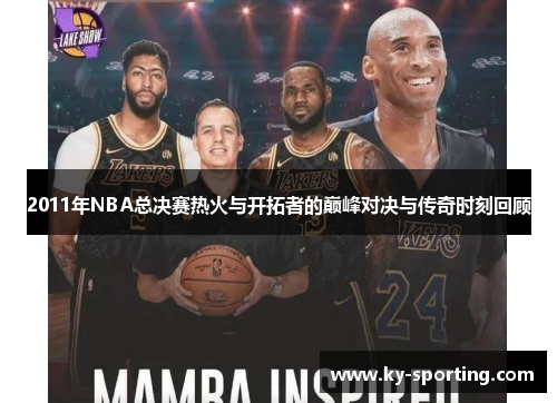 2011年NBA总决赛热火与开拓者的巅峰对决与传奇时刻回顾