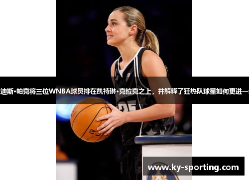 坎迪斯·帕克将三位WNBA球员排在凯特琳·克拉克之上，并解释了狂热队球星如何更进一步