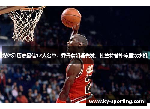 媒体列历史最佳12人名单：乔丹詹姆斯先发，杜兰特替补库里饮水机