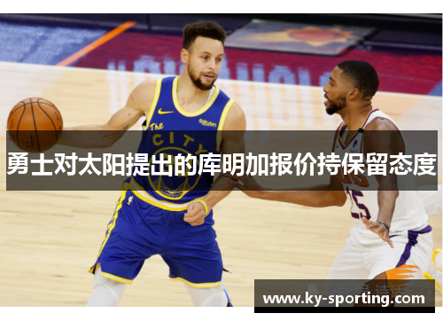 勇士对太阳提出的库明加报价持保留态度