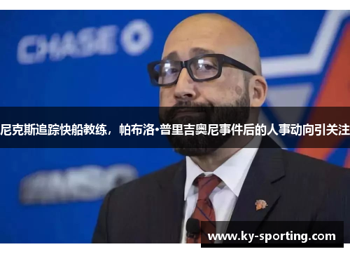 尼克斯追踪快船教练，帕布洛·普里吉奥尼事件后的人事动向引关注