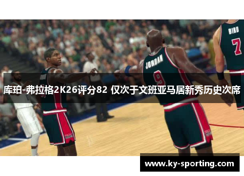 库珀-弗拉格2K26评分82 仅次于文班亚马居新秀历史次席