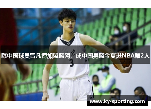 曝中国球员曾凡博加盟篮网，成中国男篮今夏进NBA第2人