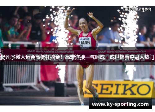 杨凡予微大运会高低杠摘金！高难连接一气呵成，成世锦赛夺冠大热门