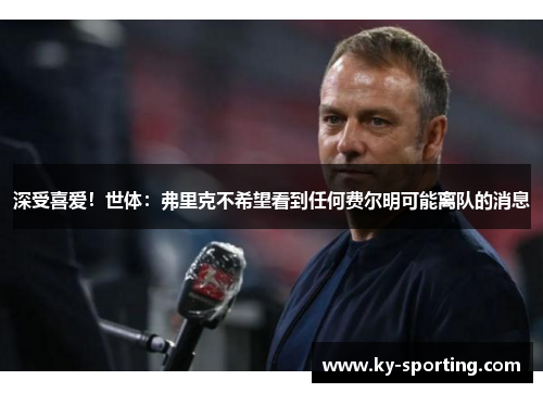 深受喜爱！世体：弗里克不希望看到任何费尔明可能离队的消息